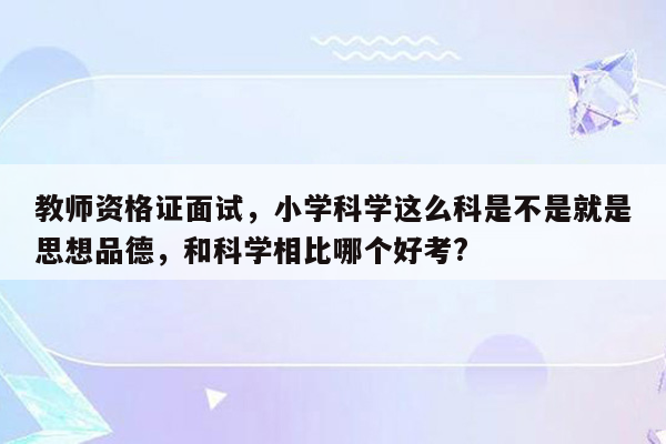 教师资格证面试，小学科学这么科是不是就是思想品德，和科学相比哪个好考?