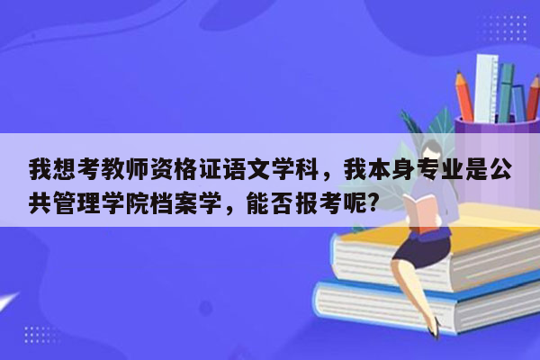 我想考教师资格证语文学科，我本身专业是公共管理学院档案学，能否报考呢?