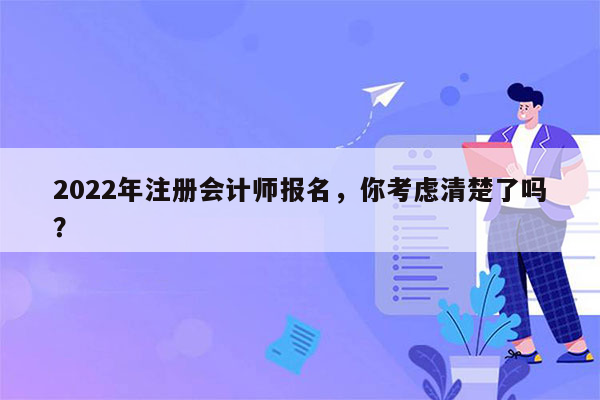 2022年注册会计师报名，你考虑清楚了吗？