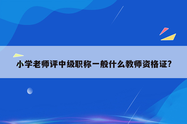 小学老师评中级职称一般什么教师资格证?