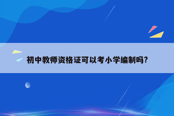 初中教师资格证可以考小学编制吗?