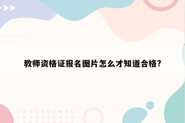 教师资格证报名图片怎么才知道合格?