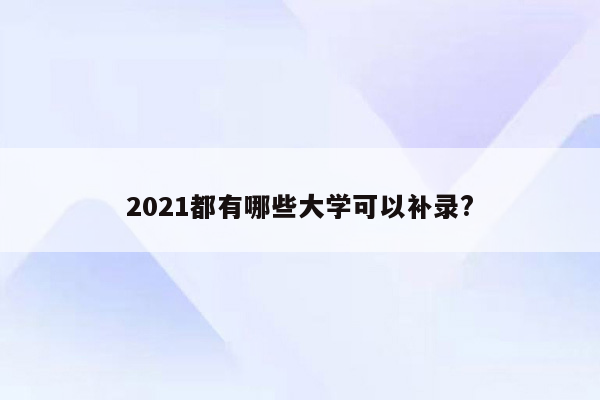 2021都有哪些大学可以补录?