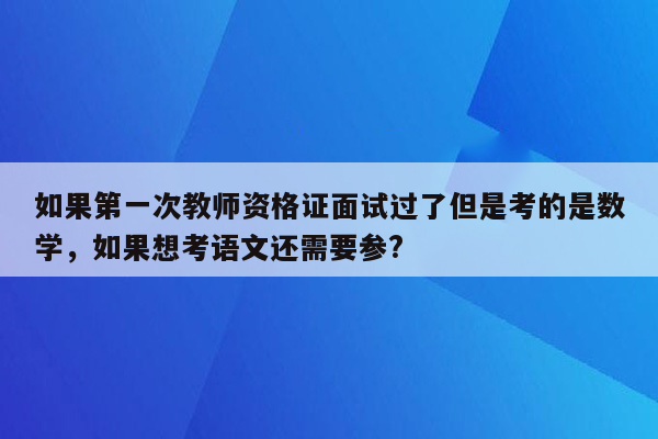 如果第一次教师资格证面试过了但是考的是数学，如果想考语文还需要参?