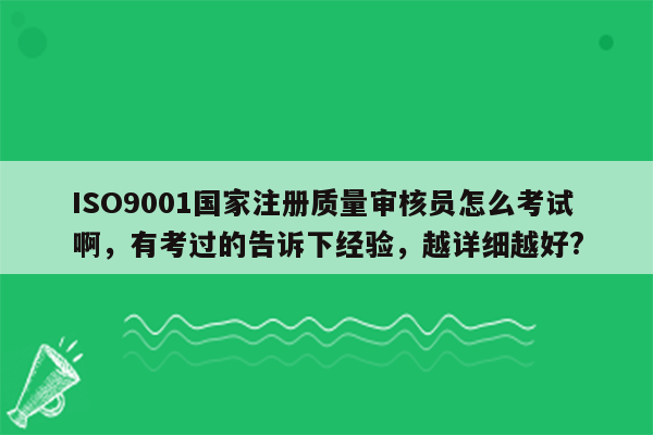 ISO9001国家注册质量审核员怎么考试啊，有考过的告诉下经验，越详细越好?