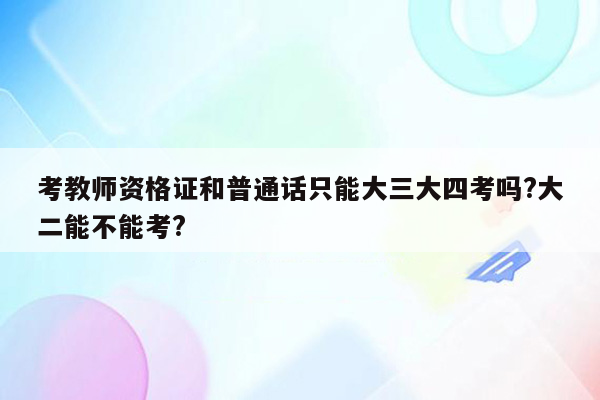 考教师资格证和普通话只能大三大四考吗?大二能不能考?