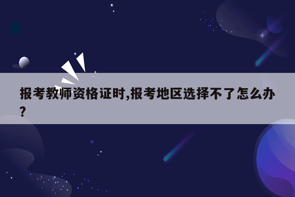 报考教师资格证时,报考地区选择不了怎么办?