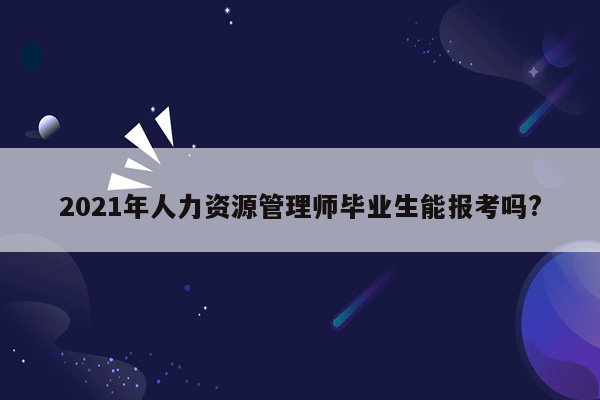 2021年人力资源管理师毕业生能报考吗?