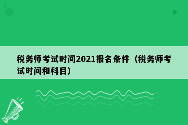 税务师考试时间2021报名条件（税务师考试时间和科目）