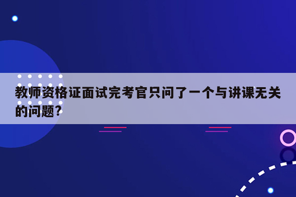 教师资格证面试完考官只问了一个与讲课无关的问题?