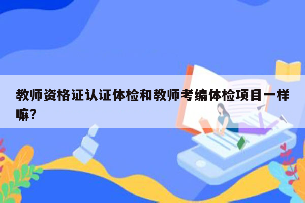 教师资格证认证体检和教师考编体检项目一样嘛?