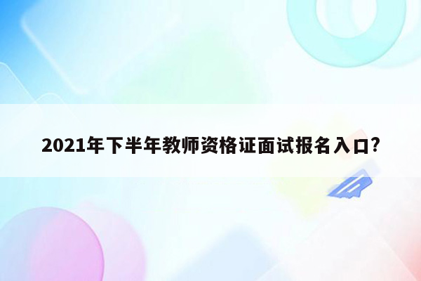 2021年下半年教师资格证面试报名入口?