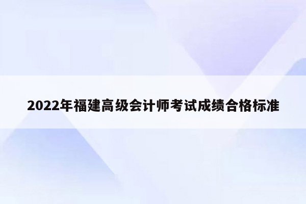 2022年福建高级会计师考试成绩合格标准