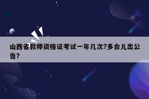 山西省教师资格证考试一年几次?多会儿出公告?