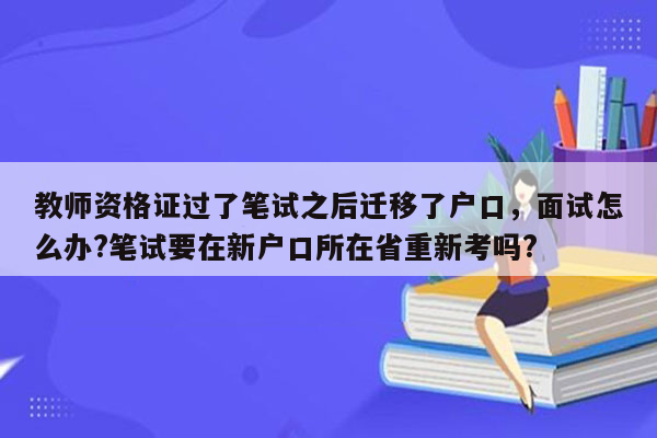 教师资格证过了笔试之后迁移了户口，面试怎么办?笔试要在新户口所在省重新考吗?