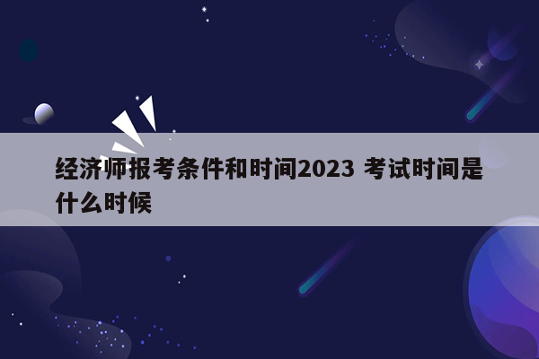 经济师报考条件和时间2023 考试时间是什么时候