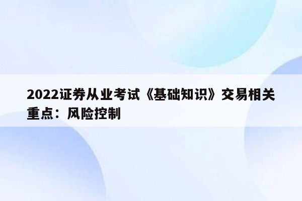 2022证券从业考试《基础知识》交易相关重点：风险控制