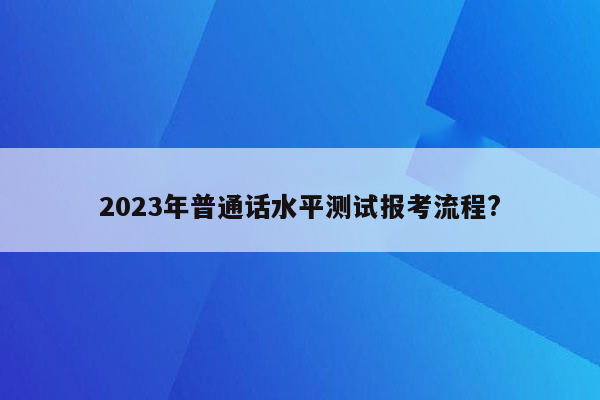 2023年普通话水平测试报考流程?