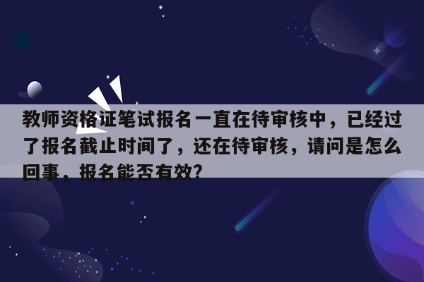 教师资格证笔试报名一直在待审核中，已经过了报名截止时间了，还在待审核，请问是怎么回事，报名能否有效?