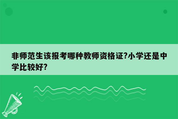 非师范生该报考哪种教师资格证?小学还是中学比较好?