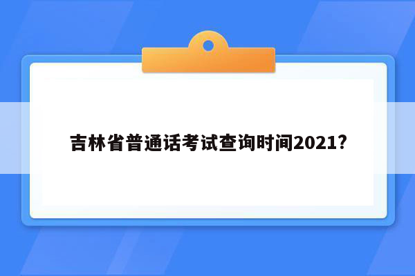 吉林省普通话考试查询时间2021?