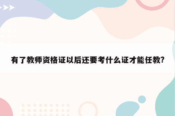 有了教师资格证以后还要考什么证才能任教?