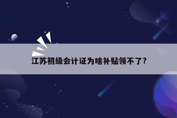 江苏初级会计证为啥补贴领不了?