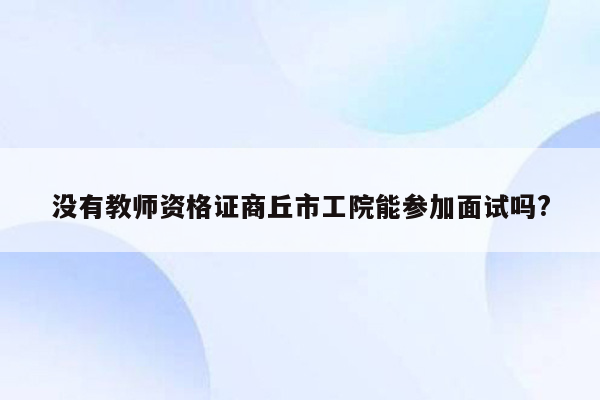 没有教师资格证商丘市工院能参加面试吗?