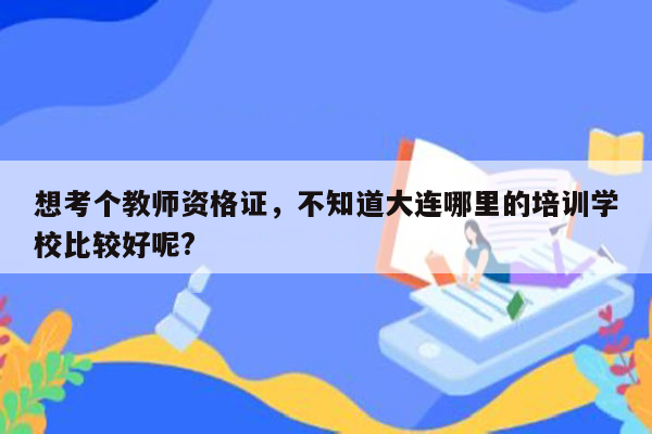 想考个教师资格证，不知道大连哪里的培训学校比较好呢?