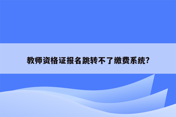 教师资格证报名跳转不了缴费系统?