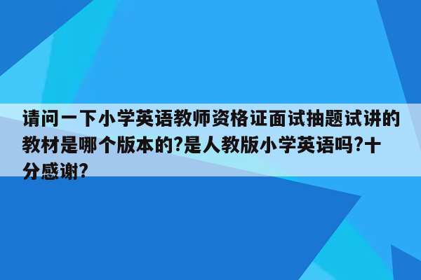 请问一下小学英语教师资格证面试抽题试讲的教材是哪个版本的?是人教版小学英语吗?十分感谢?