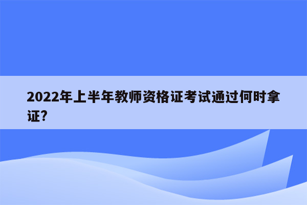 2022年上半年教师资格证考试通过何时拿证?