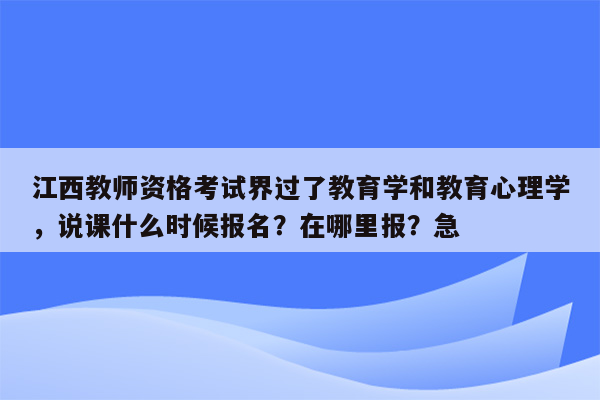 江西教师资格考试界过了教育学和教育心理学，说课什么时候报名？在哪里报？急