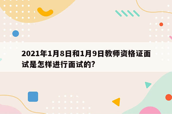 2021年1月8日和1月9日教师资格证面试是怎样进行面试的?