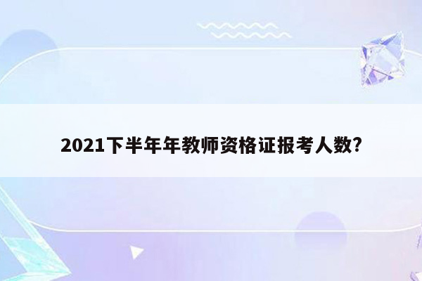 2021下半年年教师资格证报考人数?