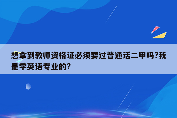 想拿到教师资格证必须要过普通话二甲吗?我是学英语专业的?