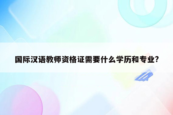 国际汉语教师资格证需要什么学历和专业?