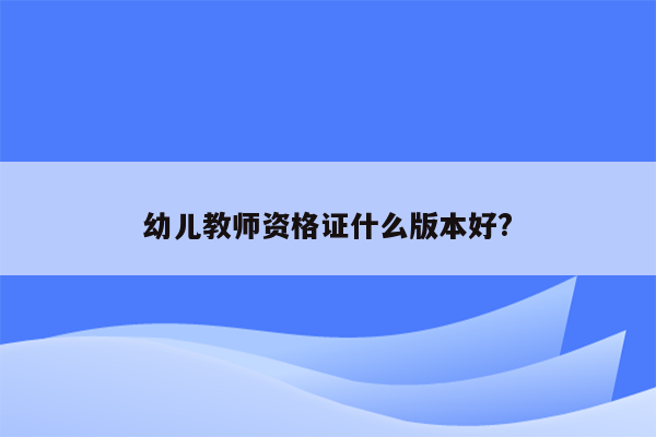 幼儿教师资格证什么版本好?