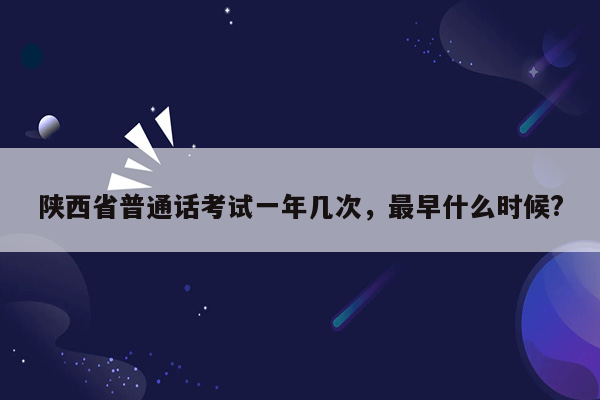 陕西省普通话考试一年几次，最早什么时候?