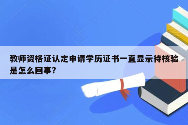 教师资格证认定申请学历证书一直显示待核验是怎么回事?