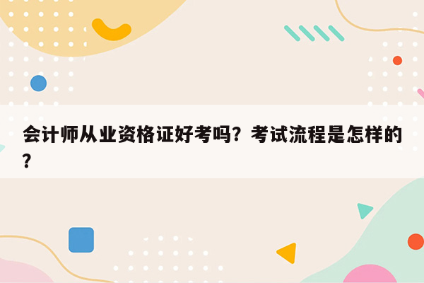 会计师从业资格证好考吗？考试流程是怎样的？