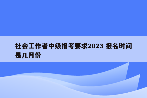 社会工作者中级报考要求2023 报名时间是几月份