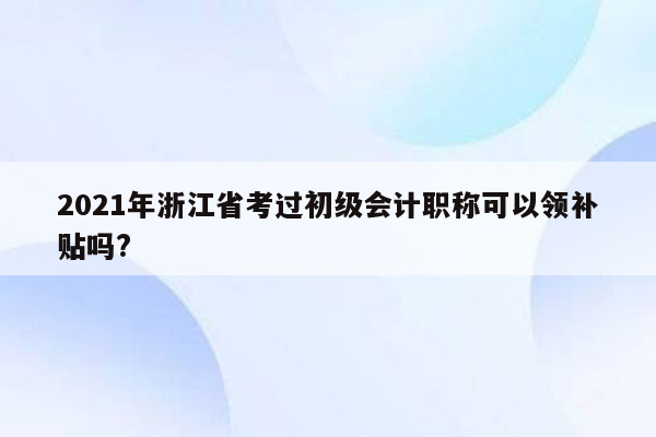 2021年浙江省考过初级会计职称可以领补贴吗?