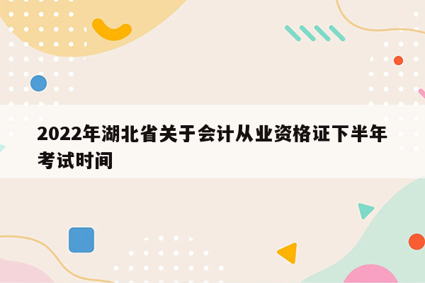 2022年湖北省关于会计从业资格证下半年考试时间