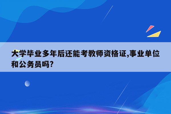 大学毕业多年后还能考教师资格证,事业单位和公务员吗?