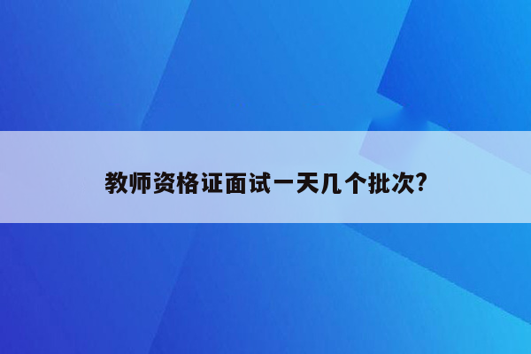 教师资格证面试一天几个批次?