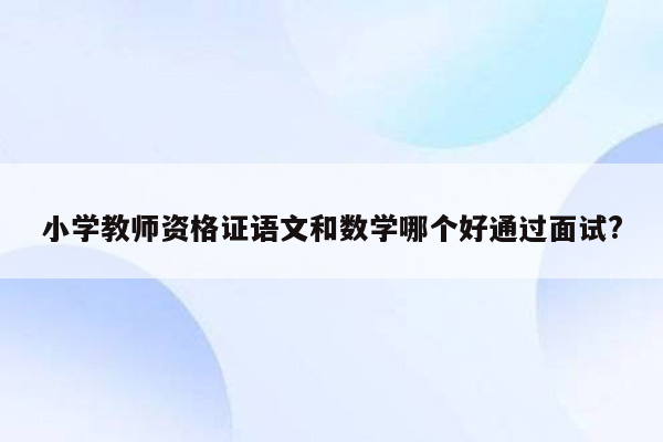 小学教师资格证语文和数学哪个好通过面试?