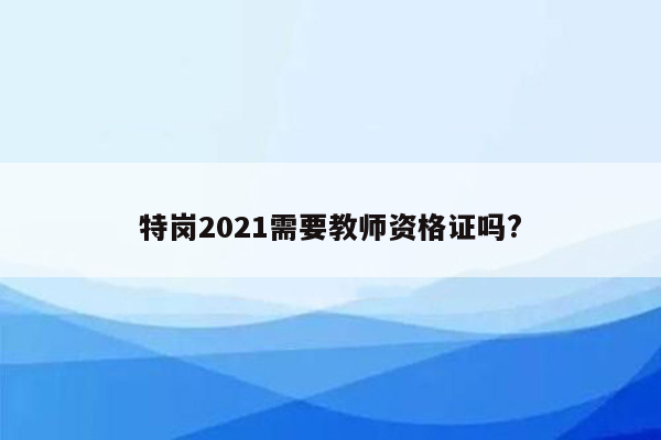 特岗2021需要教师资格证吗?