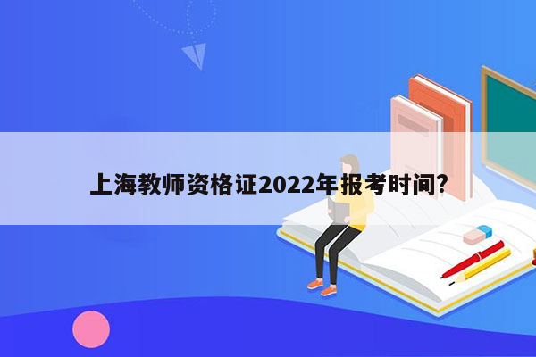 上海教师资格证2022年报考时间?