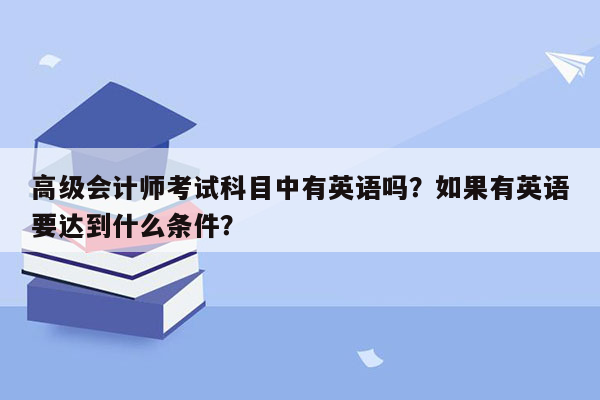 高级会计师考试科目中有英语吗？如果有英语要达到什么条件？